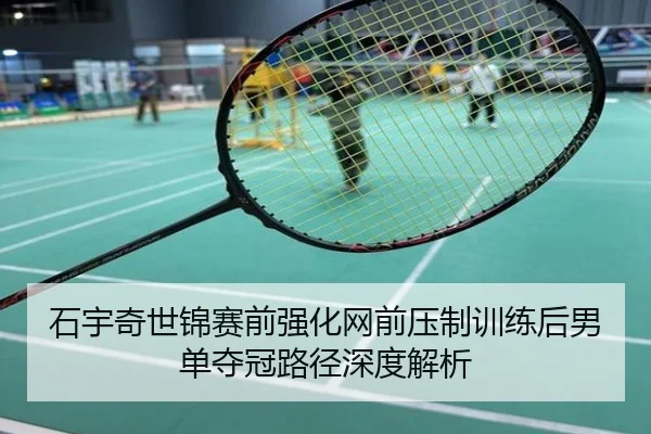 石宇奇世锦赛前强化网前压制训练后男单夺冠路径深度解析